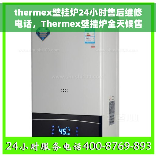 thermex壁挂炉24小时售后维修电话，Thermex壁挂炉全天候售后维修服务热线，专业解决您的壁挂炉问题！
