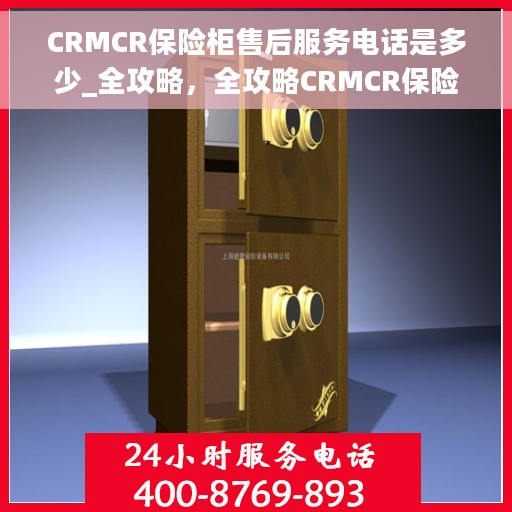 CRMCR保险柜售后服务电话是多少_全攻略，全攻略CRMCR保险柜售后服务电话及售后支持详解