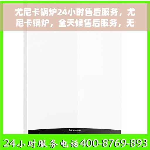 尤尼卡锅炉24小时售后服务，尤尼卡锅炉，全天候售后服务，无忧保障您的温暖生活