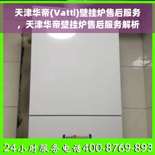 天津华帝(Vatti)壁挂炉售后服务，天津华帝壁挂炉售后服务解析与保障