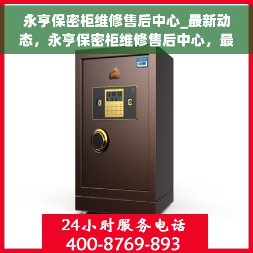 永亨保密柜维修售后中心_最新动态，永亨保密柜维修售后中心，最新动态速递
