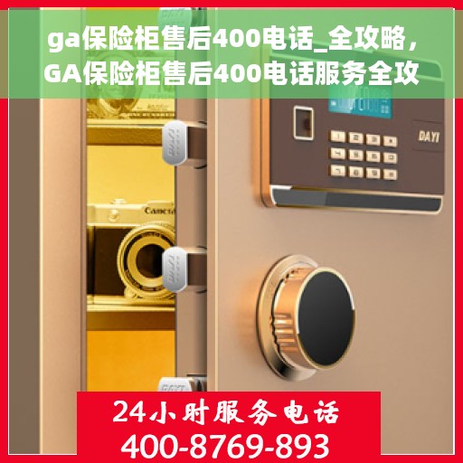 ga保险柜售后400电话_全攻略，GA保险柜售后400电话服务全攻略，一站式解决您的售后需求