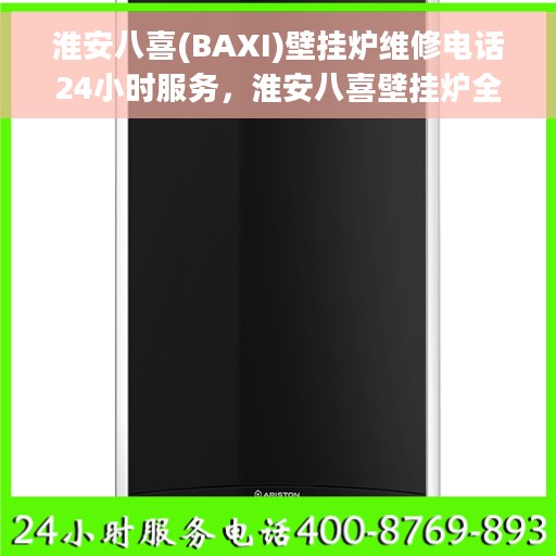 淮安八喜(BAXI)壁挂炉维修电话24小时服务，淮安八喜壁挂炉全天候维修服务热线