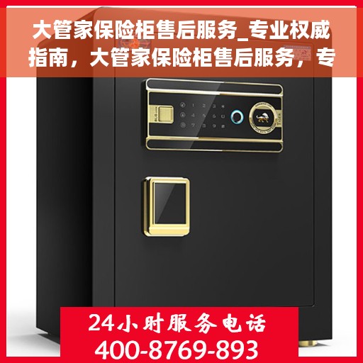 大管家保险柜售后服务_专业权威指南，大管家保险柜售后服务，专业权威指南，为您的安全保驾护航