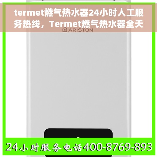 termet燃气热水器24小时人工服务热线，Termet燃气热水器全天候人工服务热线在线支持
