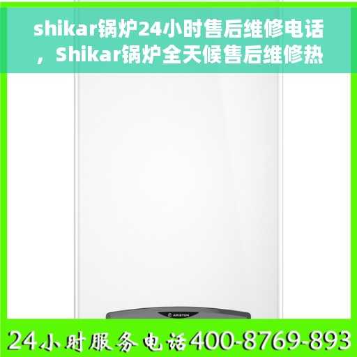 shikar锅炉24小时售后维修电话，Shikar锅炉全天候售后维修热线，专业快速响应，贴心服务随时可达