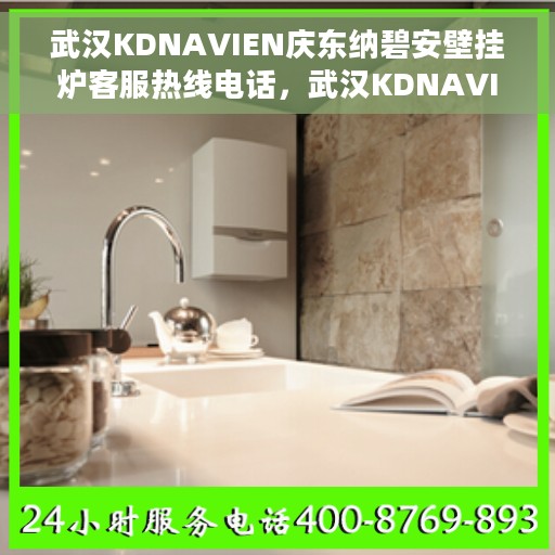 武汉KDNAVIEN庆东纳碧安壁挂炉客服热线电话，武汉KDNAVIEN庆东纳碧安壁挂炉客服热线电话公布及售后服务解析