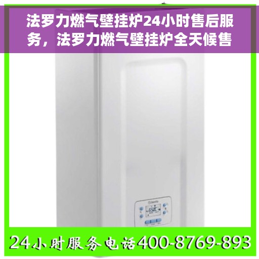 法罗力燃气壁挂炉24小时售后服务，法罗力燃气壁挂炉全天候售后服务，贴心无忧保障！