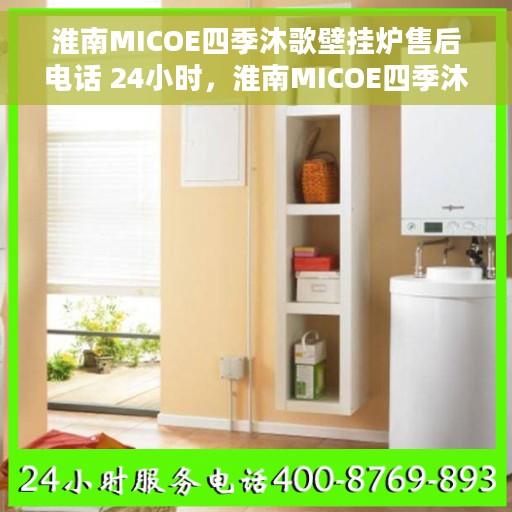 淮南MICOE四季沐歌壁挂炉售后电话 24小时，淮南MICOE四季沐歌壁挂炉全天候售后热线电话