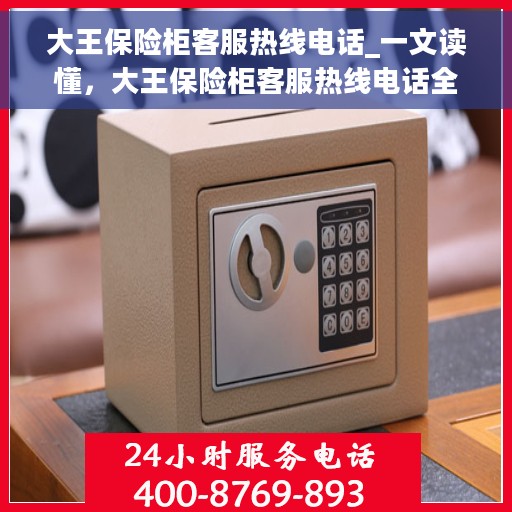 大王保险柜客服热线电话_一文读懂，大王保险柜客服热线电话全解析，一站式解决您的疑惑与需求