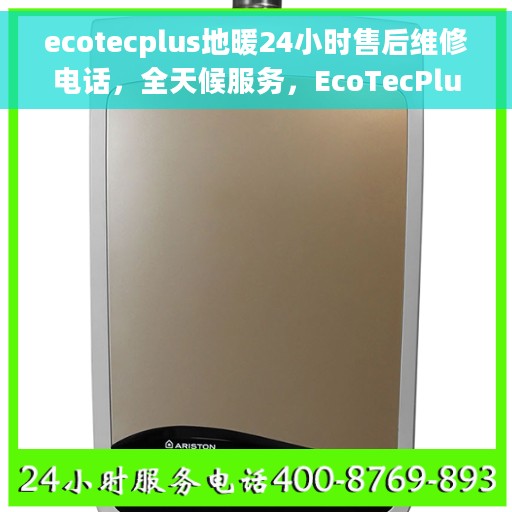 ecotecplus地暖24小时售后维修电话，全天候服务，EcoTecPlus地暖售后维修电话，24小时专业保障