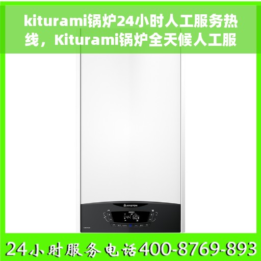 kiturami锅炉24小时人工服务热线，Kiturami锅炉全天候人工服务热线，专业解答您的疑问