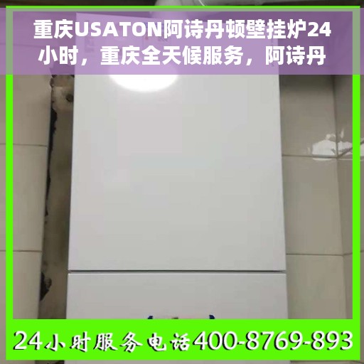 重庆USATON阿诗丹顿壁挂炉24小时，重庆全天候服务，阿诗丹顿壁挂炉24小时温暖守护
