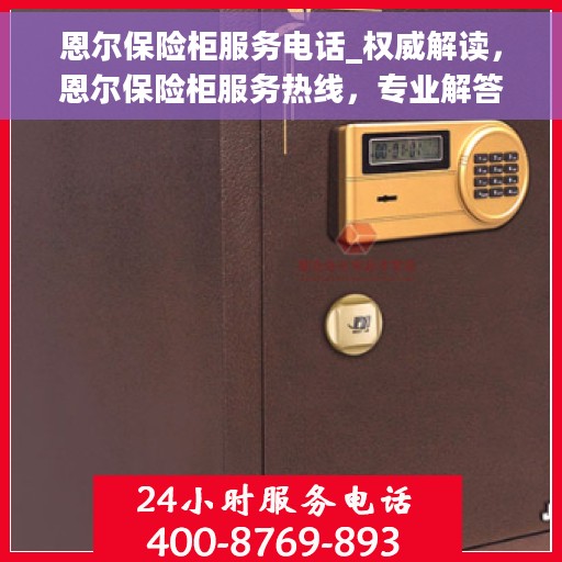 恩尔保险柜服务电话_权威解读，恩尔保险柜服务热线，专业解答，权威服务保障