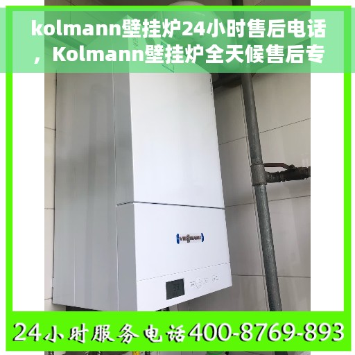 kolmann壁挂炉24小时售后电话，Kolmann壁挂炉全天候售后专线，贴心服务，24小时无忧保障