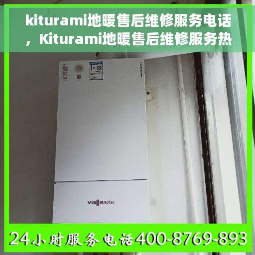kiturami地暖售后维修服务电话，Kiturami地暖售后维修服务热线及专业解决方案