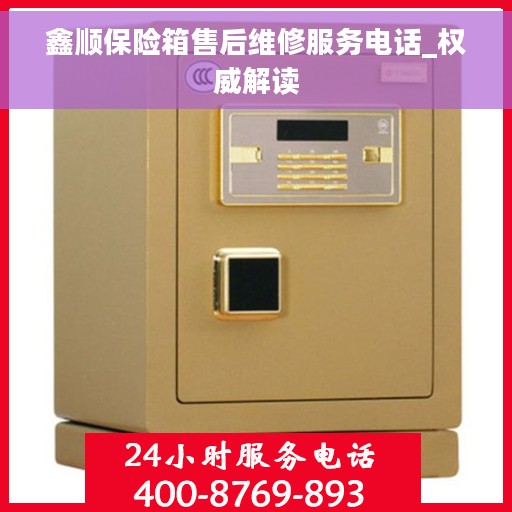 鑫顺保险箱售后维修服务电话_权威解读