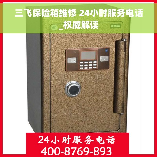 三飞保险箱维修 24小时服务电话_权威解读
