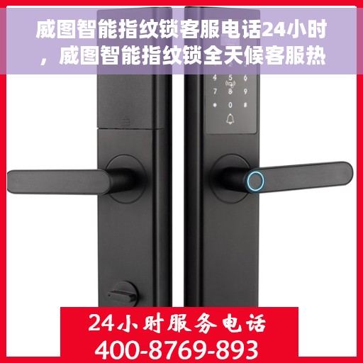 威图智能指纹锁客服电话24小时，威图智能指纹锁全天候客服热线支持，贴心服务随时在线