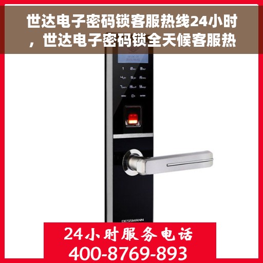 世达电子密码锁客服热线24小时，世达电子密码锁全天候客服热线，专业解答，服务不打烊