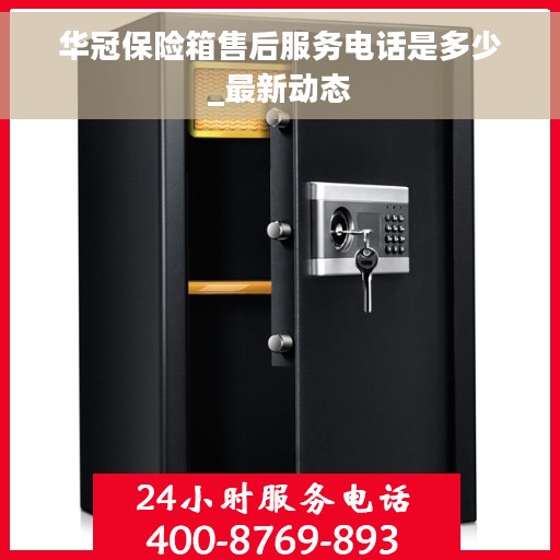 华冠保险箱售后服务电话是多少_最新动态