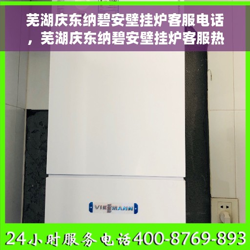 芜湖庆东纳碧安壁挂炉客服电话，芜湖庆东纳碧安壁挂炉客服热线及售后服务指南