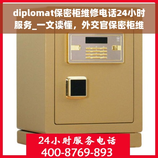 diplomat保密柜维修电话24小时服务_一文读懂，外交官保密柜维修热线，全天候服务，一文解决所有问题