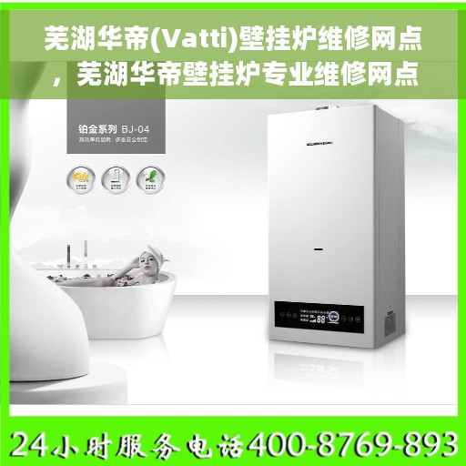 芜湖华帝(Vatti)壁挂炉维修网点，芜湖华帝壁挂炉专业维修网点，贴心服务保障家庭温暖