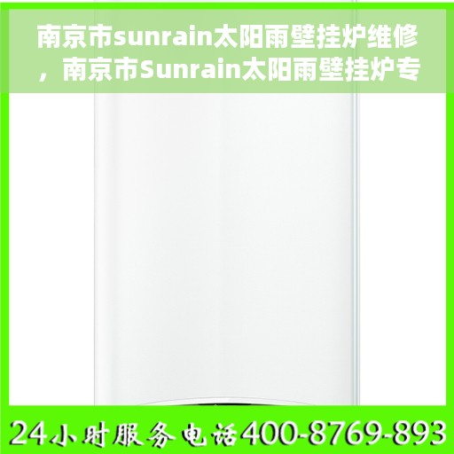 南京市sunrain太阳雨壁挂炉维修，南京市Sunrain太阳雨壁挂炉专业维修与保养服务