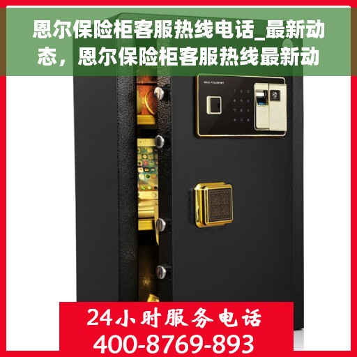 恩尔保险柜客服热线电话_最新动态，恩尔保险柜客服热线最新动态揭秘，快速响应您的服务需求！
