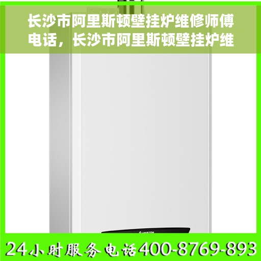 长沙市阿里斯顿壁挂炉维修师傅电话，长沙市阿里斯顿壁挂炉维修师傅联系电话，专业快速解决故障，贴心服务保障您的居家温暖！