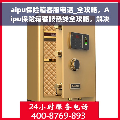 aipu保险箱客服电话_全攻略，Aipu保险箱客服热线全攻略，解决您的安全与售后问题