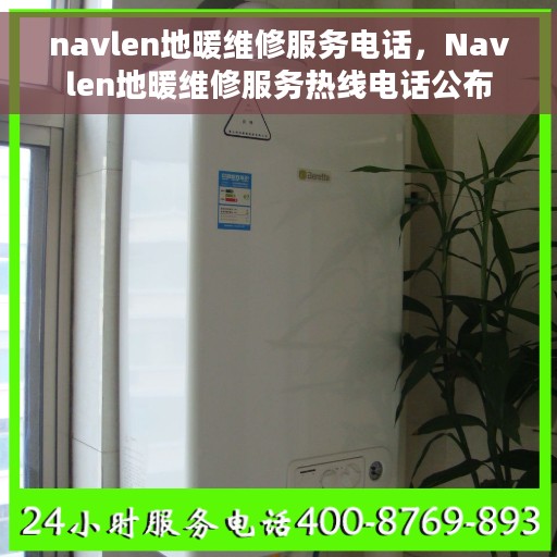 navlen地暖维修服务电话，Navlen地暖维修服务热线电话公布