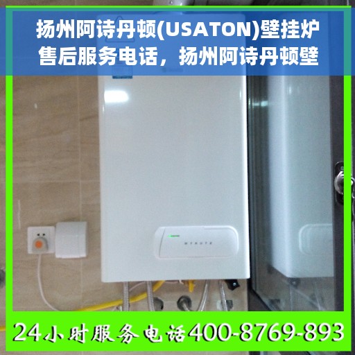 扬州阿诗丹顿(USATON)壁挂炉售后服务电话，扬州阿诗丹顿壁挂炉售后服务热线及电话支持指南