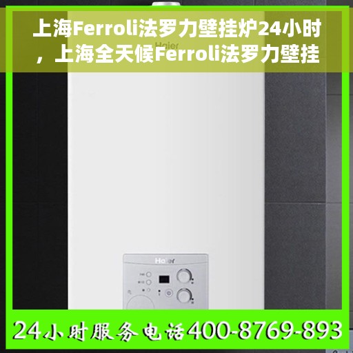 上海Ferroli法罗力壁挂炉24小时，上海全天候Ferroli法罗力壁挂炉专业服务