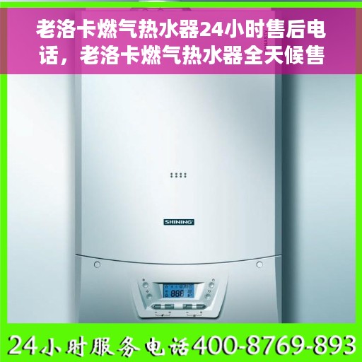 老洛卡燃气热水器24小时售后电话，老洛卡燃气热水器全天候售后热线服务保障，贴心关怀每一位用户！
