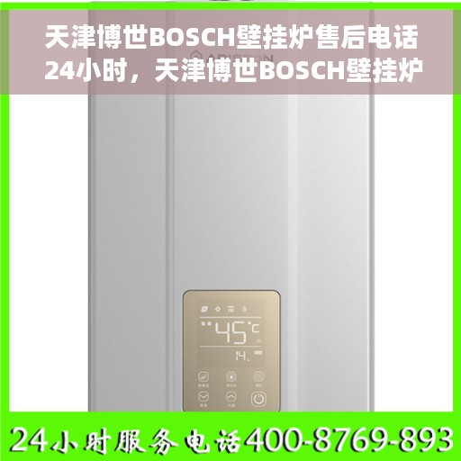 天津博世BOSCH壁挂炉售后电话 24小时，天津博世BOSCH壁挂炉全天候售后热线电话支持服务