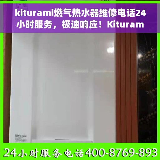 kiturami燃气热水器维修电话24小时服务，极速响应！Kiturami燃气热水器24小时维修服务热线