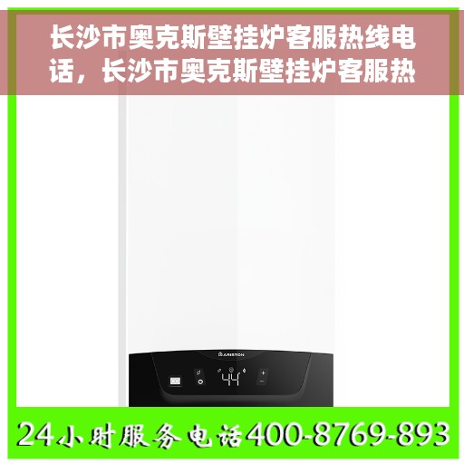 长沙市奥克斯壁挂炉客服热线电话，长沙市奥克斯壁挂炉客服热线电话——专业解答，贴心服务