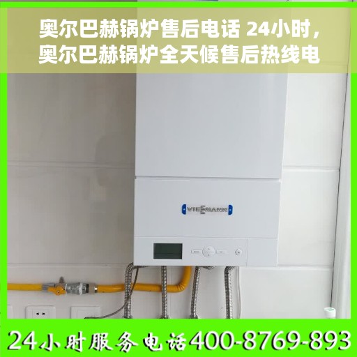 奥尔巴赫锅炉售后电话 24小时，奥尔巴赫锅炉全天候售后热线电话支持服务