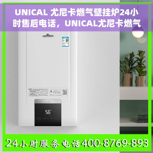 UNICAL 尤尼卡燃气壁挂炉24小时售后电话，UNICAL尤尼卡燃气壁挂炉全天候售后服务电话，贴心服务随时在线