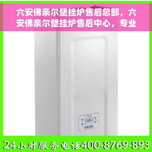 六安佛亲尔壁挂炉售后总部，六安佛亲尔壁挂炉售后中心，专业维修与全方位服务总部