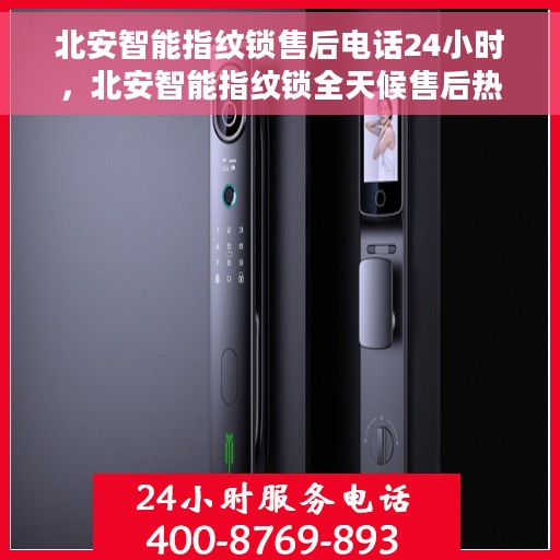 北安智能指纹锁售后电话24小时，北安智能指纹锁全天候售后热线，贴心服务，随时保障您的安全