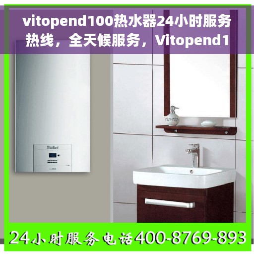 vitopend100热水器24小时服务热线，全天候服务，Vitopend100热水器官方热线随时为您解答
