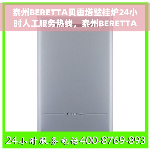 泰州BERETTA贝雷塔壁挂炉24小时人工服务热线，泰州BERETTA贝雷塔壁挂炉全天候人工服务热线解析