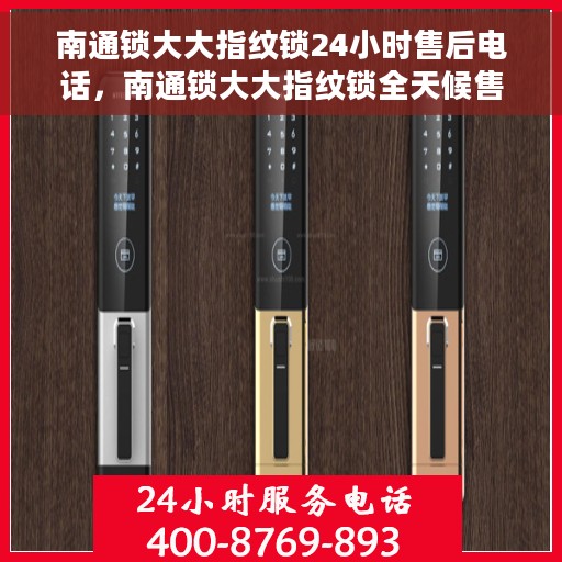 南通锁大大指纹锁24小时售后电话，南通锁大大指纹锁全天候售后电话支持服务