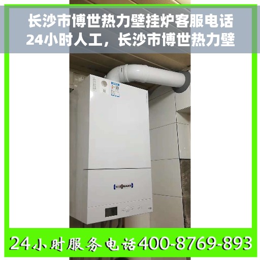 长沙市博世热力壁挂炉客服电话24小时人工，长沙市博世热力壁挂炉全天候客服热线，专业解答与售后无忧