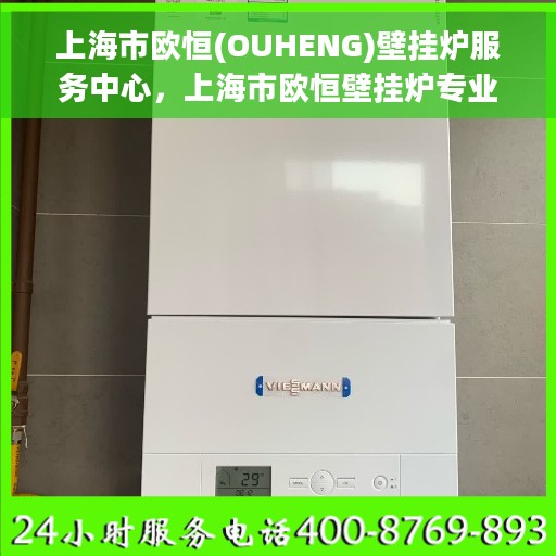 上海市欧恒(OUHENG)壁挂炉服务中心，上海市欧恒壁挂炉专业服务中心，专注壁挂炉维护与保养