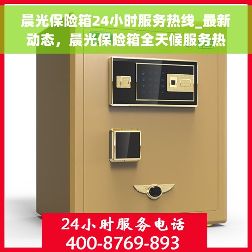 晨光保险箱24小时服务热线_最新动态，晨光保险箱全天候服务热线，最新动态揭秘