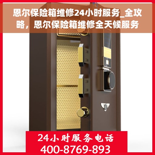 恩尔保险箱维修24小时服务_全攻略，恩尔保险箱维修全天候服务全攻略，24小时无忧保障，专业维修一站式解决